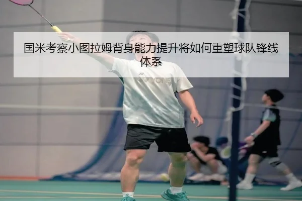 国米考察小图拉姆背身能力提升将如何重塑球队锋线体系