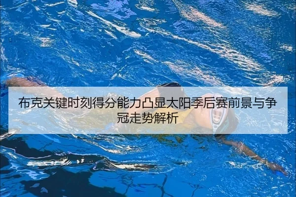 布克关键时刻得分能力凸显太阳季后赛前景与争冠走势解析