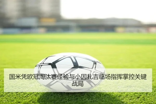 国米凭欧冠淘汰赛经验与小因扎吉临场指挥掌控关键战局