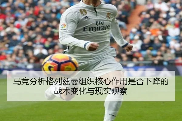 马竞分析格列兹曼组织核心作用是否下降的战术变化与现实观察