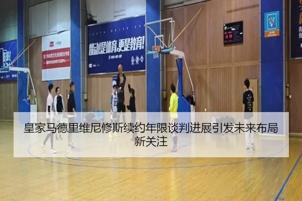皇家马德里维尼修斯续约年限谈判进展引发未来布局新关注