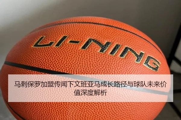 马刺保罗加盟传闻下文班亚马成长路径与球队未来价值深度解析