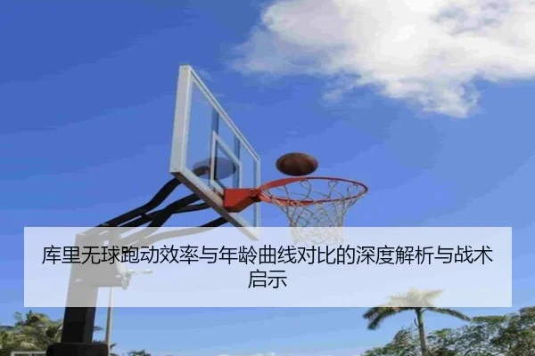 库里无球跑动效率与年龄曲线对比的深度解析与战术启示