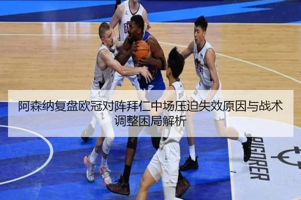 阿森纳复盘欧冠对阵拜仁中场压迫失效原因与战术调整困局解析