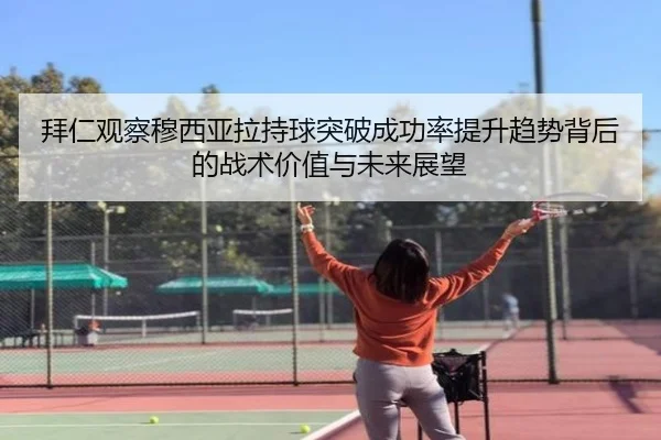 拜仁观察穆西亚拉持球突破成功率提升趋势背后的战术价值与未来展望