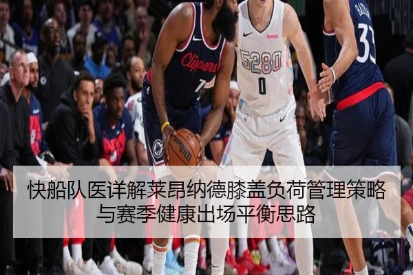 快船队医详解莱昂纳德膝盖负荷管理策略与赛季健康出场平衡思路