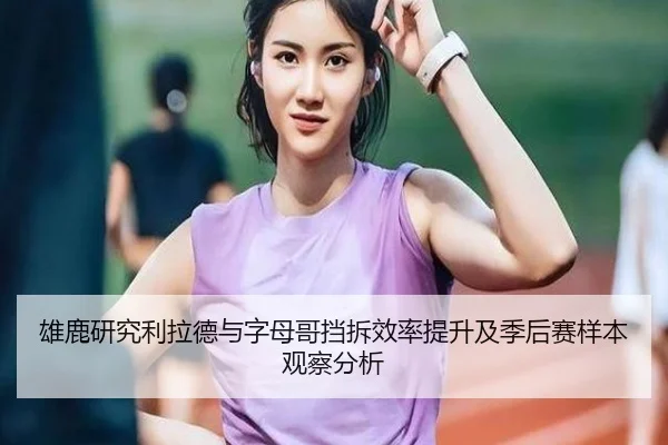 雄鹿研究利拉德与字母哥挡拆效率提升及季后赛样本观察分析