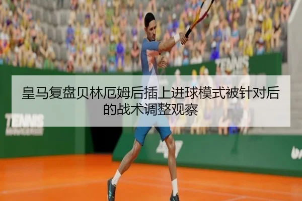 皇马复盘贝林厄姆后插上进球模式被针对后的战术调整观察
