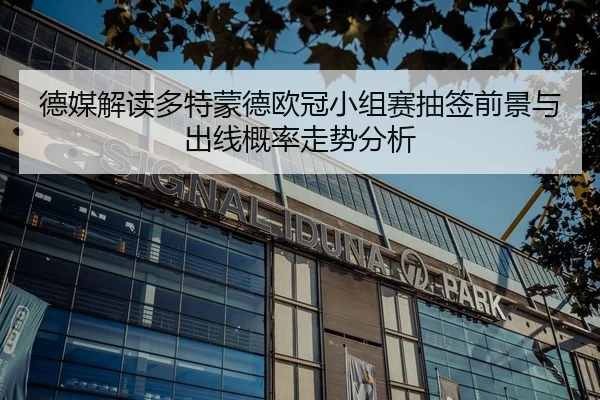 德媒解读多特蒙德欧冠小组赛抽签前景与出线概率走势分析