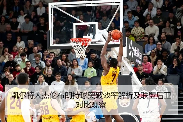 凯尔特人杰伦布朗持球突破效率解析及联盟后卫对比观察