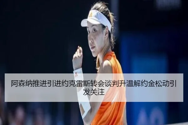 阿森纳推进引进约克雷斯转会谈判升温解约金松动引发关注